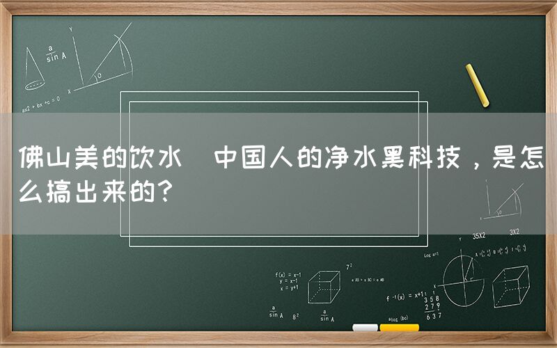 佛山美的飲水  中國人的凈水黑科技，是怎么搞出來的？