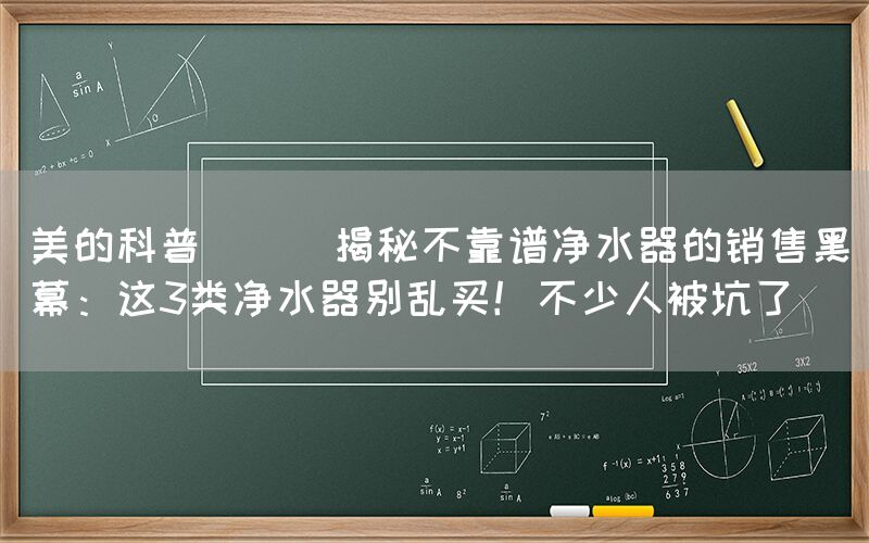 美的科普 || 揭秘不靠譜凈水器的銷售黑幕：這3類凈水器別亂買！不少人被坑了