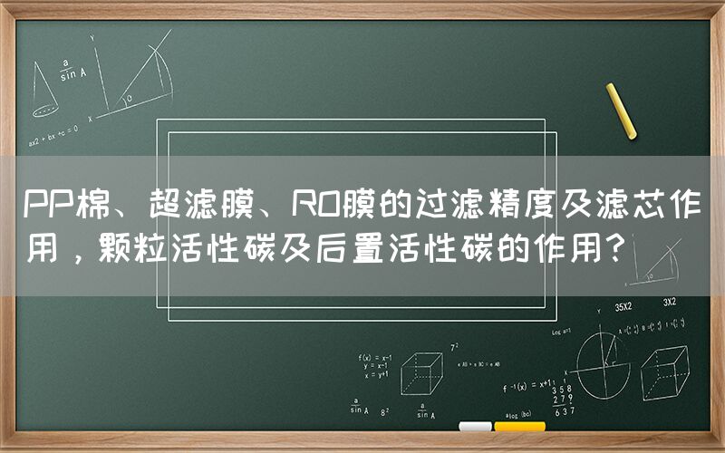 PP棉、超濾膜、RO膜的過濾精度及濾芯作用，顆?；钚蕴技昂笾没钚蕴嫉淖饔?？